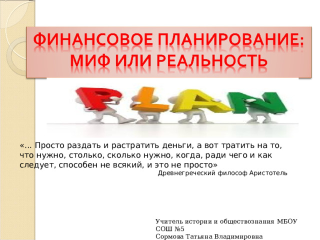 «... Просто раздать и растратить деньги, а вот тратить на то, что нужно, столько, сколько нужно, когда, ради чего и как следует, способен не всякий, и это не просто» Древнегреческий философ Аристотель Учитель истории и обществознания МБОУ СОШ №5 Сормова Татьяна Владимировна 