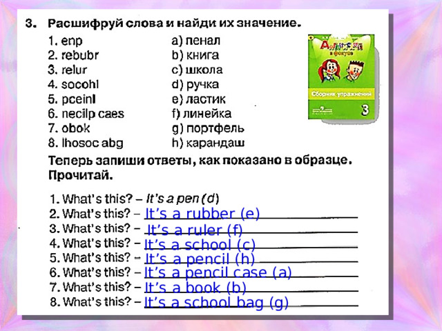 It’s a rubber (e) It’s a ruler (f) It’s a school (c) It’s a pencil (h) It’s a pencil case (a) It’s a book (b) It’s a school bag (g)  