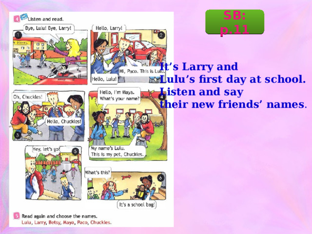 SB: p.11  It’s Larry and Lulu’s first day at school. Listen and say their new friends’ names . 