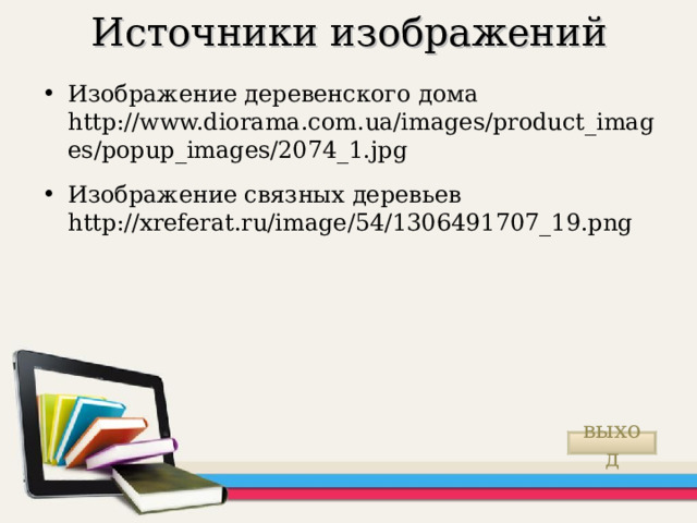Источники изображений Изображение деревенского дома http://www.diorama.com.ua/images/product_images/popup_images/2074_1.jpg Изображение связных деревьев http://xreferat.ru/image/54/1306491707_19.png  выход 