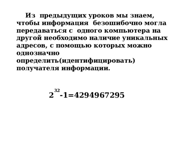 Из предыдущих уроков мы знаем, чтобы информация безошибочно могла передаваться с одного компьютера на другой необходимо наличие уникальных адресов, с помощью которых можно однозначно определить(идентифицировать) получателя информации.   2 32 -1=4294967295  