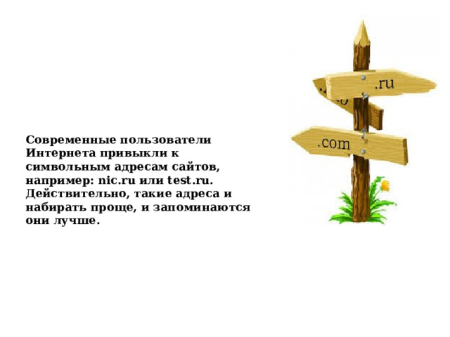 Современные пользователи Интернета привыкли к символьным адресам сайтов, например: nic.ru или test.ru. Действительно, такие адреса и набирать проще, и запоминаются они лучше.  