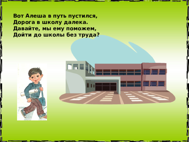 Вот Алеша в путь пустился,  Дорога в школу далека.  Давайте, мы ему поможем,  Дойти до школы без труда?   