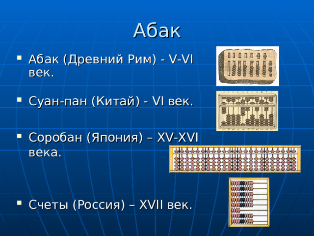 Абак Абак (Древний Рим) - V-VI век. Суан-пан (Китай) - VI век.  Соробан (Япония) – XV-XVI века.  Счеты (Россия) – XVII век.  