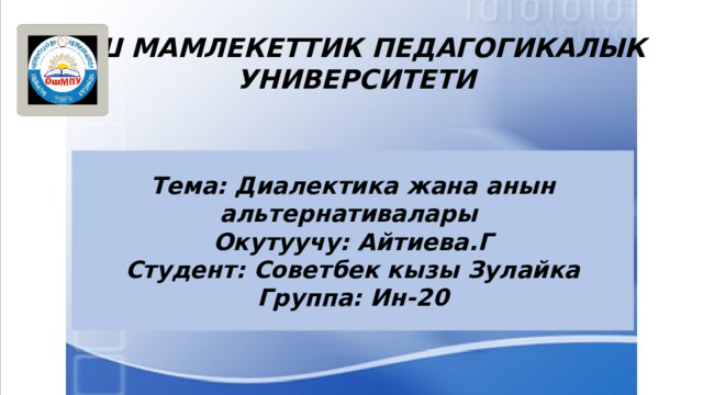ОШ МАМЛЕКЕТТИК ПЕДАГОГИКАЛЫК УНИВЕРСИТЕТИ Тема: Диалектика жана анын альтернативалары Окутуучу: Айтиева.Г Студент: Советбек кызы Зулайка Группа: Ин-20 