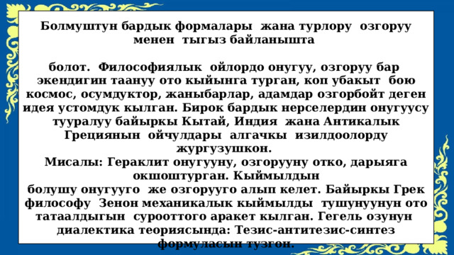  Болмуштун бардык формалары жана турлору озгоруу менен тыгыз байланышта  болот. Философиялык ойлордо онугуу, озгоруу бар экендигин таануу ото кыйынга турган, коп убакыт бою космос, осумдуктор, жаныбарлар, адамдар озгорбойт деген идея устомдук кылган. Бирок бардык нерселердин онугуусу тууралуу байыркы Кытай, Индия жана Антикалык Грециянын ойчулдары алгачкы изилдоолорду жургузушкон. Мисалы: Гераклит онугууну, озгорууну отко, дарыяга окшоштурган. Кыймылдын болушу онугууго же озгорууго алып келет. Байыркы Грек философу Зенон механикалык кыймылды тушунуунун ото татаалдыгын сурооттого аракет кылган. Гегель озунун диалектика теориясында: Тезис-антитезис-синтез формуласын тузгон. 