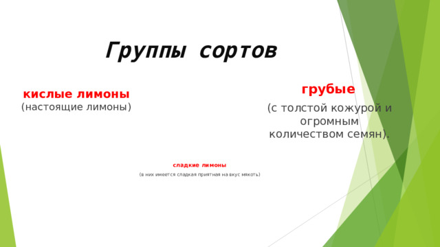 Группы  сортов кислые лимоны (настоящие лимоны) грубые (с толстой кожурой и огромным количеством семян). сладкие лимоны (в них имеется сладкая приятная на вкус мякоть) 