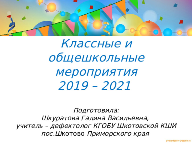 Классные и общешкольные мероприятия  2019 – 2021   Подготовила:  Шкуратова Галина Васильевна,  учитель – дефектолог КГОБУ Шкотовской КШИ пос.Ш котово Приморского края  