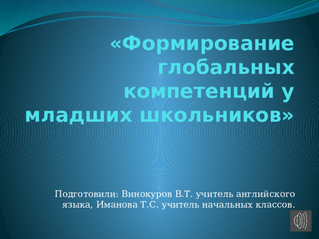 «Формирование глобальных компетенций у младших школьников» Подготовили: Винокуров В.Т. учитель английского языка, Иманова Т.С. учитель начальных классов. 
