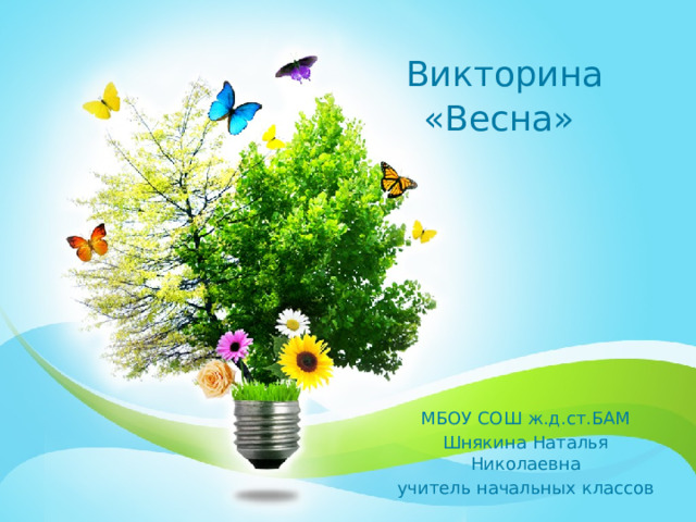  Викторина  «Весна» МБОУ СОШ ж.д.ст.БАМ Шнякина Наталья Николаевна учитель начальных классов 1 