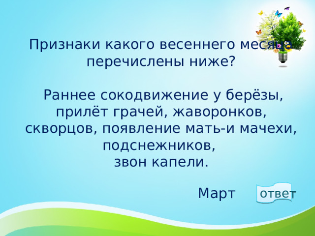 Признаки какого весеннего месяца перечислены ниже?   Раннее сокодвижение у берёзы, прилёт грачей, жаворонков, скворцов, появление мать-и мачехи, подснежников,  звон капели.   ответ  Март 1 