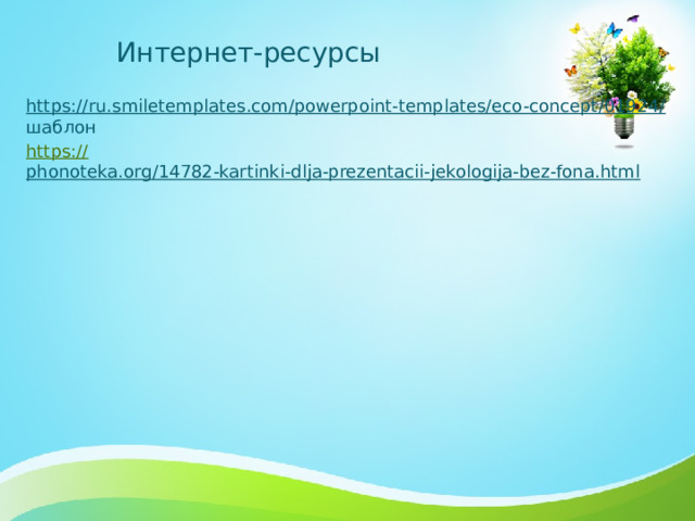 Интернет-ресурсы https://ru.smiletemplates.com/powerpoint-templates/eco-concept/01924/ шаблон https:// phonoteka.org/14782-kartinki-dlja-prezentacii-jekologija-bez-fona.html  