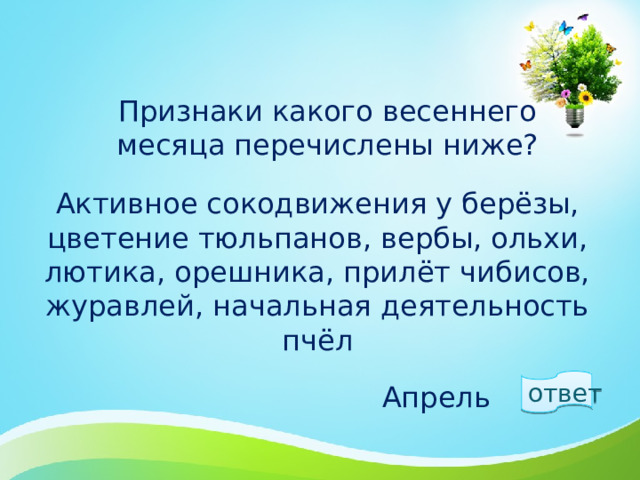 Признаки какого весеннего месяца перечислены ниже?   Активное сокодвижения у берёзы, цветение тюльпанов, вербы, ольхи, лютика, орешника, прилёт чибисов, журавлей, начальная деятельность пчёл ответ  Апрель 1 