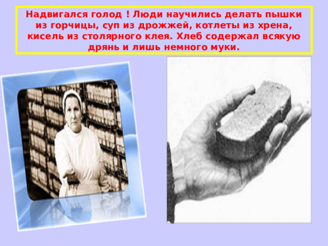 Надвигался голод ! Люди научились делать пышки из горчицы, суп из дрожжей, котлеты из хрена, кисель из столярного клея. Хлеб содержал всякую дрянь и лишь немного муки. 