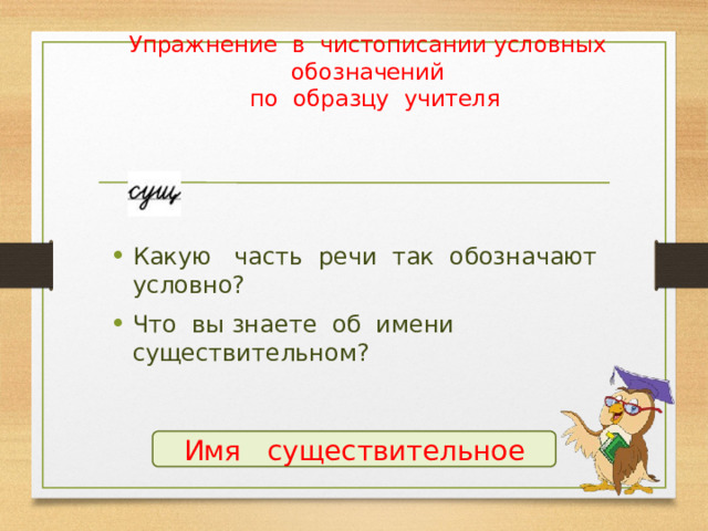 Упражнение в чистописании условных обозначений  по образцу учителя Какую часть речи так обозначают условно? Что вы знаете об имени существительном? Имя существительное 