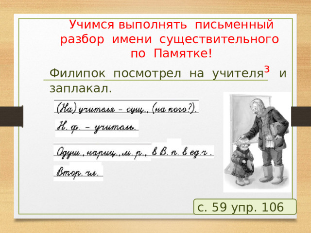 Учимся выполнять письменный разбор имени существительного по Памятке! Филипок посмотрел на учителя ³ и заплакал. с. 59 упр. 106  