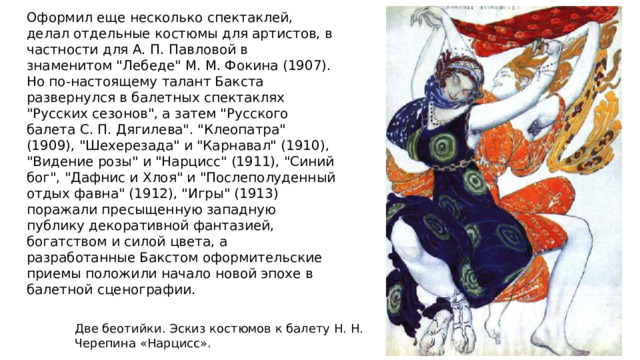 Оформил еще несколько спектаклей, делал отдельные костюмы для артистов, в частности для А. П. Павловой в знаменитом 