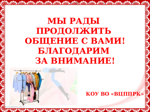 МЫ РАДЫ ПРОДОЛЖИТЬ  МЫ РАДЫ ПРОДОЛЖИТЬ  ОБЩЕНИЕ С ВАМИ!  БЛАГОДАРИМ ЗА ВНИМАНИЕ!   МЫ РАДЫ ПРОДОЛЖИТЬ  ММЫ РАДЫ ПРОДОЛЖИТЬ  МЫ РАДЫ  ПРОДОЛЖИТЬ  ОБЩЕНИЕ С ВАМИ!  БЛАГОДАРИМ ЗА ВНИМАНИЕ!      КОУ ВО «ВЦППРК»         