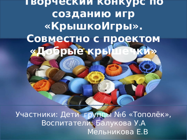  Творческий конкурс по созданию игр «КрышкоИгры».  Совместно с проектом «Добрые крышечки» Участники: Дети группы №6 «Тополёк», Воспитатели: Балукова У.А  Мельникова Е.В 