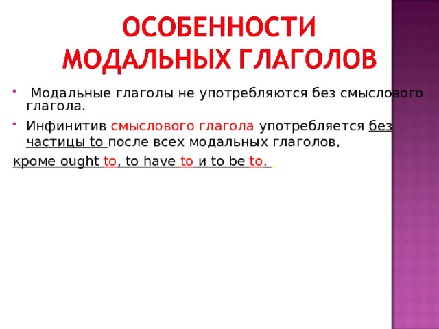  Модальные глаголы не употребляются без смыслового глагола. Инфинитив смыслового глагола употребляется без частицы to после всех модальных глаголов, кроме ought to , to have to и to be to .    