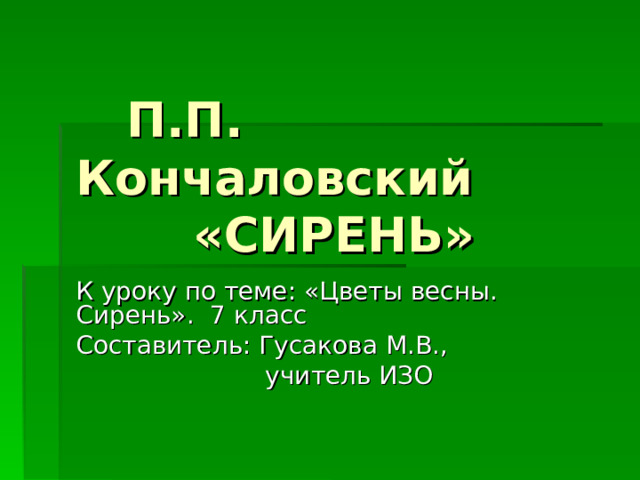  П.П. Кончаловский  «СИРЕНЬ» К уроку по теме: «Цветы весны. Сирень». 7 класс Составитель: Гусакова М.В.,  учитель ИЗО 