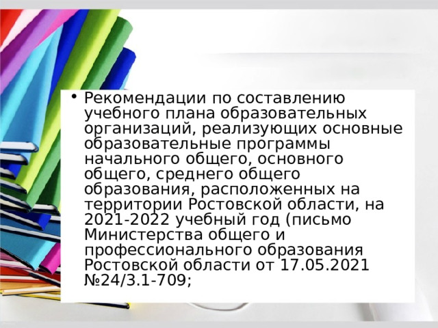 Рекомендации по составлению учебного планa образовательных организаций, реализующих основные образовательные программы начального общего, основного общего, среднего общего образования, расположенных на территории Ростовской области, на 2021-2022 учебный год (письмо Министерства общего и профессионального образования Ростовской области от 17.05.2021 №24/3.1-709; 