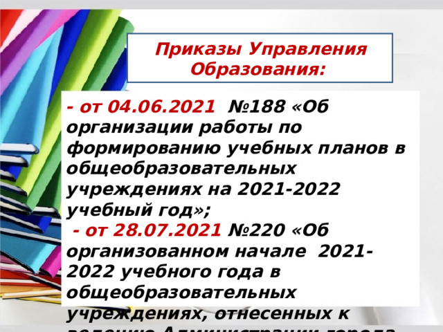 Приказы Управления Образования: - от 04.06.2021 №188 «Об организации работы по формированию учебных планов в общеобразовательных учреждениях на 2021-2022 учебный год»;  - от 28.07.2021 №220 «Об организованном начале 2021-2022 учебного года в общеобразовательных учреждениях, отнесенных к ведению Администрации города Антрацита и Антрацитовского района Луганской народной Республики; 