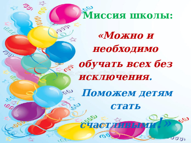 Миссия школы: «Можно и необходимо обучать всех без исключения .  Поможем детям стать счастливыми !» 
