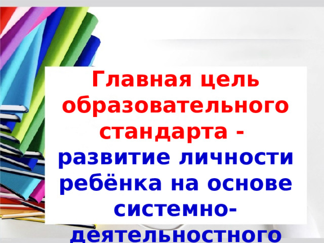 Главная цель образовательного стандарта - развитие личности ребёнка на основе системно-деятельностного характера 