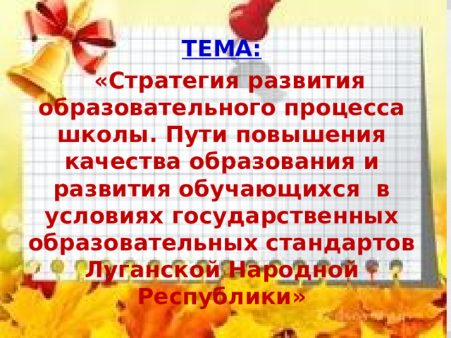 ТЕМА:  «Стратегия развития образовательного процесса школы. Пути повышения качества образования и развития обучающихся в условиях государственных образовательных стандартов Луганской Народной Республики» 