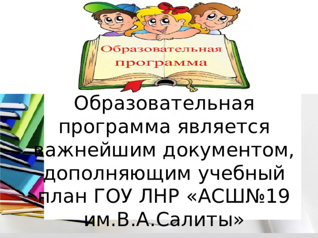 Образовательная программа является важнейшим документом, дополняющим учебный план ГОУ ЛНР «АСШ№19 им.В.А.Салиты» 