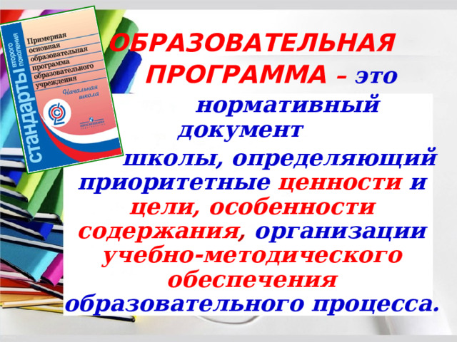  ОБРАЗОВАТЕЛЬНАЯ  ПРОГРАММА – это  нормативный документ  школы, определяющий приоритетные ценности и цели,  особенности содержания , организации учебно-методического обеспечения образовательного процесса. 