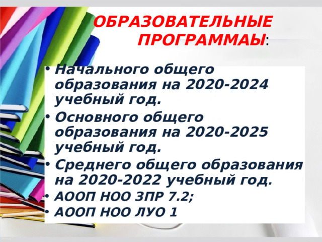 ОБРАЗОВАТЕЛЬНЫЕ  ПРОГРАММАЫ : Начального общего образования на 2020-2024 учебный год. Основного общего образования на 2020-2025 учебный год. Среднего общего образования на 2020-2022 учебный год . АООП НОО ЗПР 7.2; АООП НОО ЛУО 1 