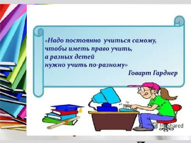  «Учитель живет до тех пор, пока он учится, как только он перестает учиться, в нем умирает учитель.»  Д. Ушинского 