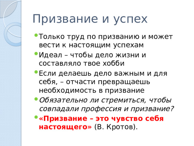 Призвание и успех Только труд по призванию и может вести к настоящим успехам Идеал – чтобы дело жизни и составляло твое хобби Если делаешь дело важным и для себя, – отчасти превращаешь необходимость в призвание Обязательно ли стремиться, чтобы совпадали профессия и призвание? «Призвание – это чувство себя настоящего» (В. Кротов). 