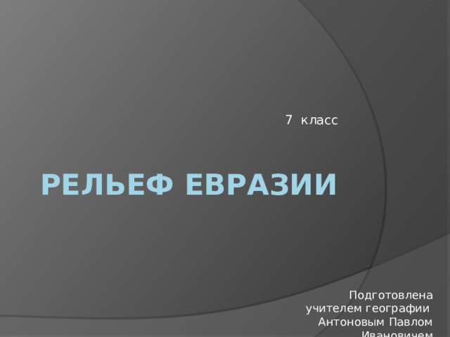 7 класс Рельеф Евразии Подготовлена учителем географии Антоновым Павлом Ивановичем 