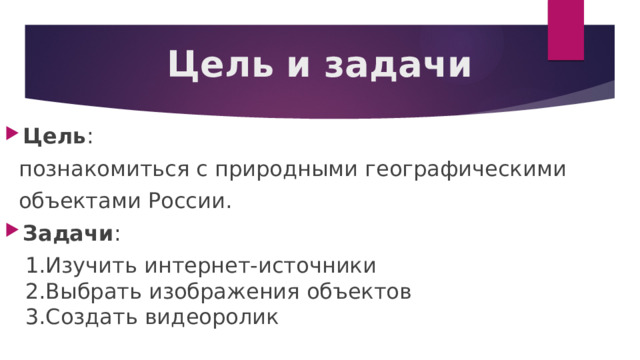 Цель и задачи Цель :  познакомиться с природными географическими  объектами России. Задачи :  1.Изучить интернет-источники  2.Выбрать изображения объектов  3.Создать видеоролик 