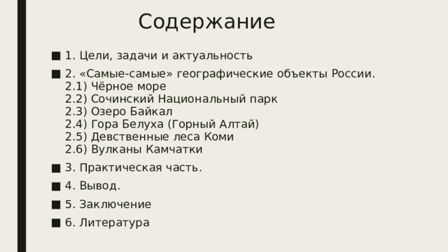 Содержание 1. Цели, задачи и актуальность 2. «Самые-самые» географические объекты России.  2.1) Чёрное море  2.2) Сочинский Национальный парк  2.3) Озеро Байкал  2.4) Гора Белуха (Горный Алтай)  2.5) Девственные леса Коми  2.6) Вулканы Камчатки 3. Практическая часть. 4. Вывод. 5. Заключение 6. Литература 