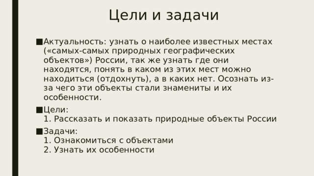 Цели и задачи Актуальность: узнать о наиболее известных местах («самых-самых природных географических объектов») России, так же узнать где они находятся, понять в каком из этих мест можно находиться (отдохнуть), а в каких нет. Осознать из-за чего эти объекты стали знамениты и их особенности. Цели:  1. Рассказать и показать природные объекты России Задачи:  1. Ознакомиться с объектами  2. Узнать их особенности 
