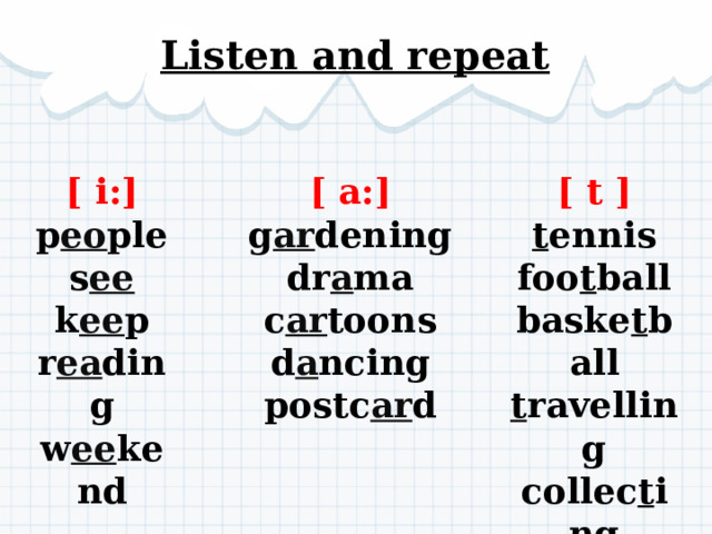 Listen and repeat [ t ] [ i:] [ a:] g ar dening p eo ple t ennis foo t ball dr a ma s ee c ar toons k ee p baske t ball d a ncing r ea ding t ravelling w ee kend postc ar d collec t ing 