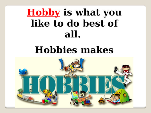 Hobby  is what you like to do best of all. Hobbies makes your life more interesting. 