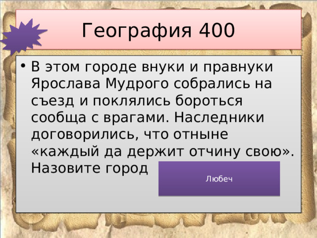 География 400 В этом городе внуки и правнуки Ярослава Мудрого собрались на съезд и поклялись бороться сообща с врагами. Наследники договорились, что отныне «каждый да держит отчину свою». Назовите город Любеч 