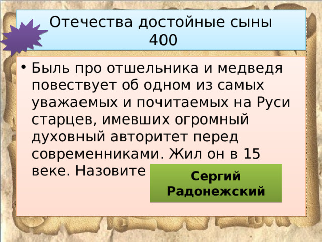 Отечества достойные сыны  400 Быль про отшельника и медведя повествует об одном из самых уважаемых и почитаемых на Руси старцев, имевших огромный духовный авторитет перед современниками. Жил он в 15 веке. Назовите его имя. Сергий Радонежский 