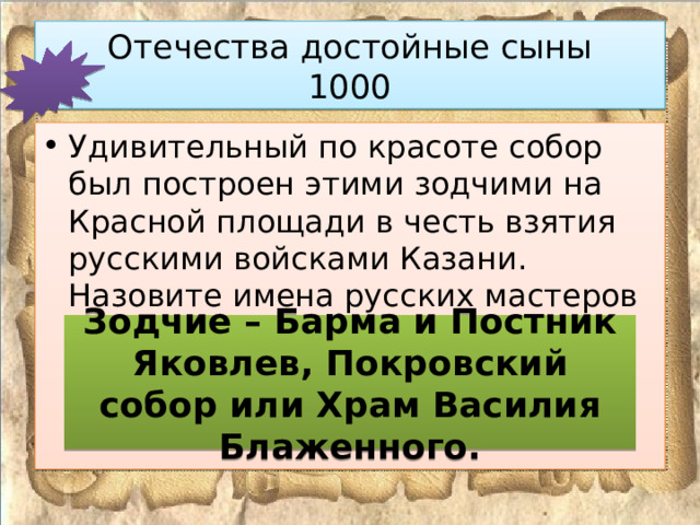 Отечества достойные сыны  1000 Удивительный по красоте собор был построен этими зодчими на Красной площади в честь взятия русскими войсками Казани. Назовите имена русских мастеров и два названия собора. Зодчие – Барма и Постник Яковлев, Покровский собор или Храм Василия Блаженного. 