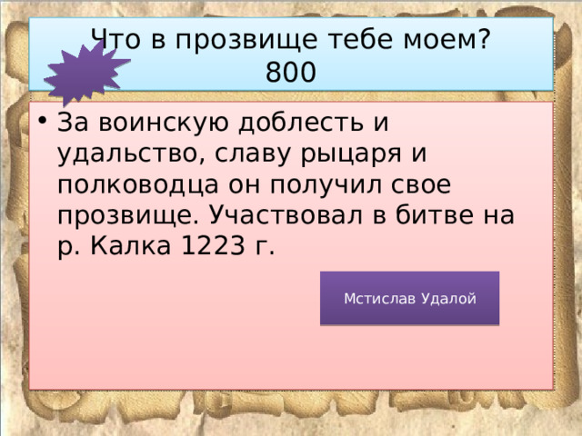 Что в прозвище тебе моем?  800 За воинскую доблесть и удальство, славу рыцаря и полководца он получил свое прозвище. Участвовал в битве на р. Калка 1223 г. Мстислав Удалой 