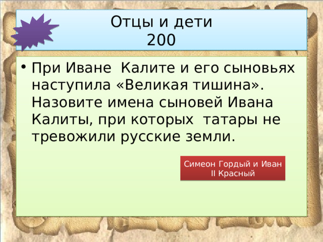 Отцы и дети  200 При Иване Калите и его сыновьях наступила «Великая тишина». Назовите имена сыновей Ивана Калиты, при которых татары не тревожили русские земли. Симеон Гордый и Иван II Красный 