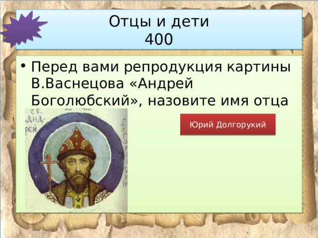 Отцы и дети  400 Перед вами репродукция картины В.Васнецова «Андрей Боголюбский», назовите имя отца князя. Юрий Долгорукий 