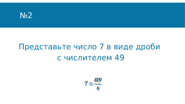 № 2 Представьте число 7 в виде дроби с числителем 49   