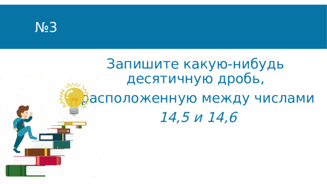 № 3 Запишите какую-нибудь десятичную дробь,  расположенную между числами  14,5 и 14,6 
