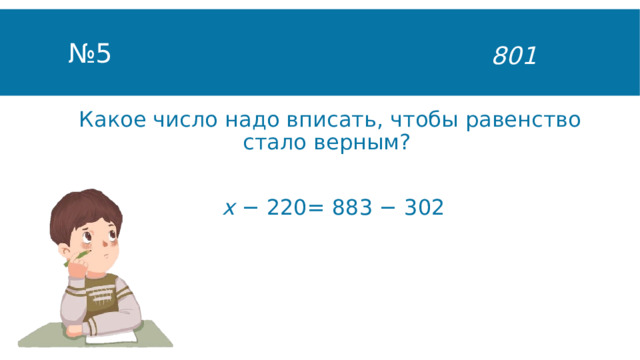 № 5 801 Какое число надо вписать, чтобы равенство стало верным?  х − 220= 883 − 302 